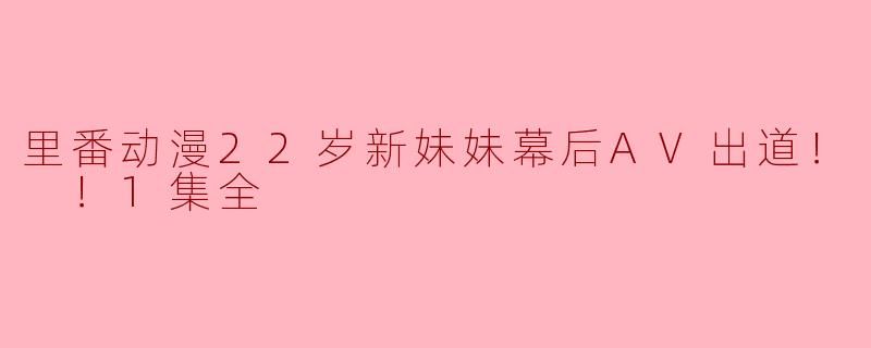 里番动漫22岁新妹妹幕后AV出道！ ！1集全